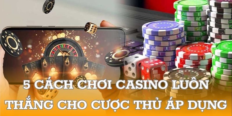 5 cách chơi casino luôn thắng cho cược thủ áp dụng